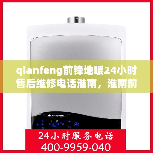 qianfeng前锋地暖24小时售后维修电话淮南，淮南前锋地暖全天候售后维修热线，专业解决您的地暖问题！