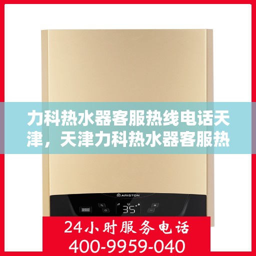 力科热水器客服热线电话天津，天津力科热水器客服热线电话服务指南