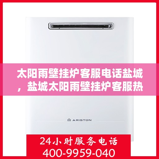 太阳雨壁挂炉客服电话盐城，盐城太阳雨壁挂炉客服热线查询