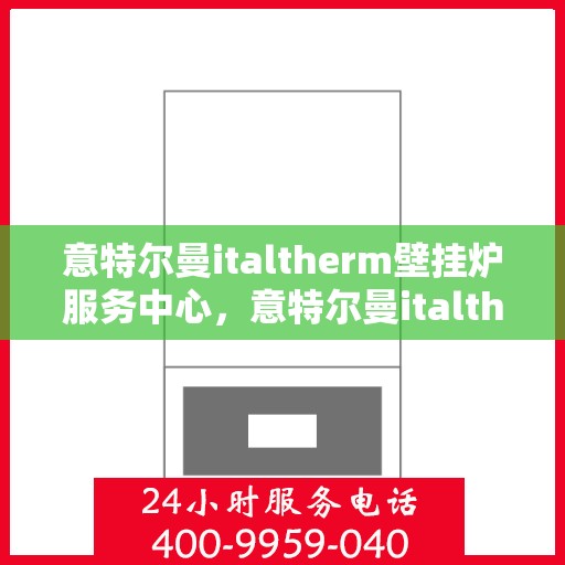 意特尔曼italtherm壁挂炉服务中心，意特尔曼italtherm壁挂炉专业服务中心，专注供暖，品质保障
