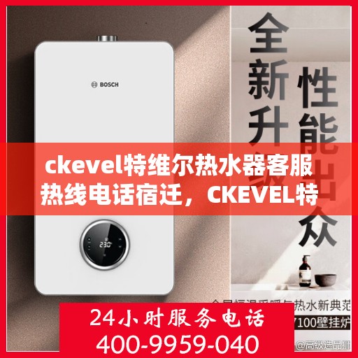 ckevel特维尔热水器客服热线电话宿迁，CKEVEL特维尔热水器宿迁客服热线电话及售后服务解析