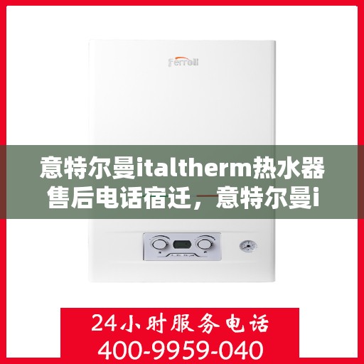 意特尔曼italtherm热水器售后电话宿迁，意特尔曼italtherm热水器宿迁售后支持专线