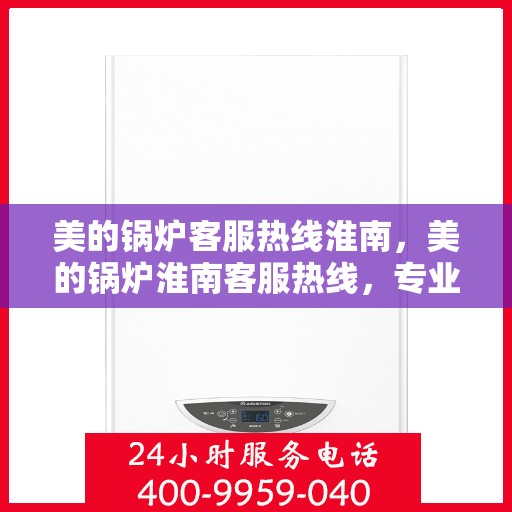美的锅炉客服热线淮南，美的锅炉淮南客服热线，专业支持与解决方案一站式服务