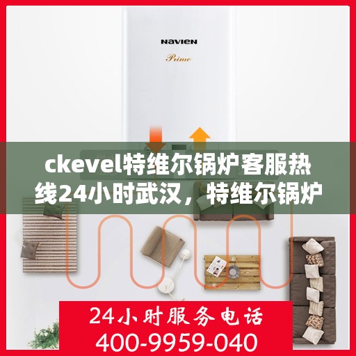 ckevel特维尔锅炉客服热线24小时武汉，特维尔锅炉武汉客服热线全天候服务，专业解答您的疑问