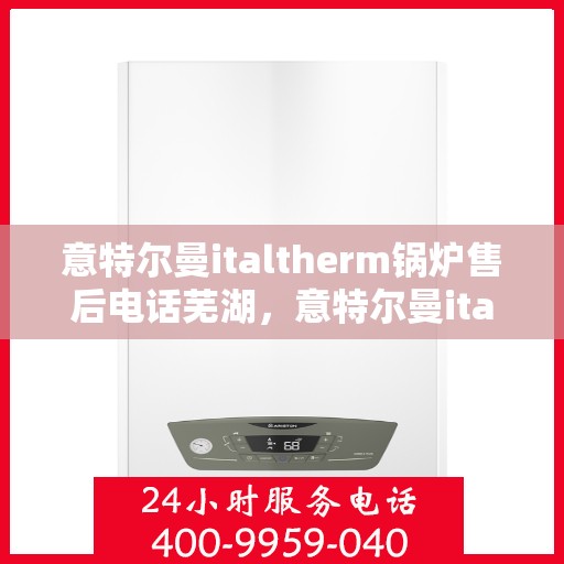 意特尔曼italtherm锅炉售后电话芜湖，意特尔曼italtherm锅炉芜湖售后支持热线