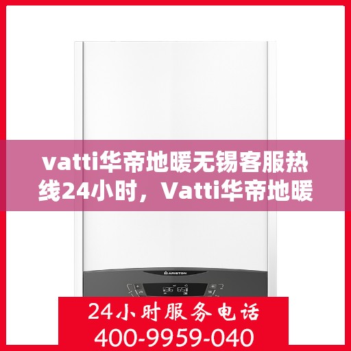 vatti华帝地暖无锡客服热线24小时，Vatti华帝地暖无锡24小时客服热线，专业解决您的采暖问题