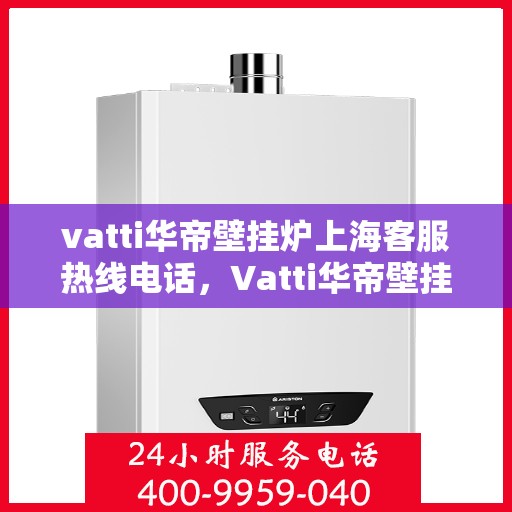 vatti华帝壁挂炉上海客服热线电话，Vatti华帝壁挂炉上海客服热线电话——专业解答，贴心服务