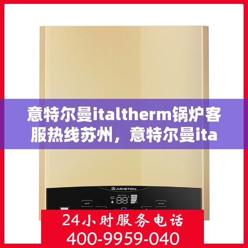 意特尔曼italtherm锅炉客服热线苏州，意特尔曼italtherm锅炉苏州客服热线专业服务，为您解答疑惑