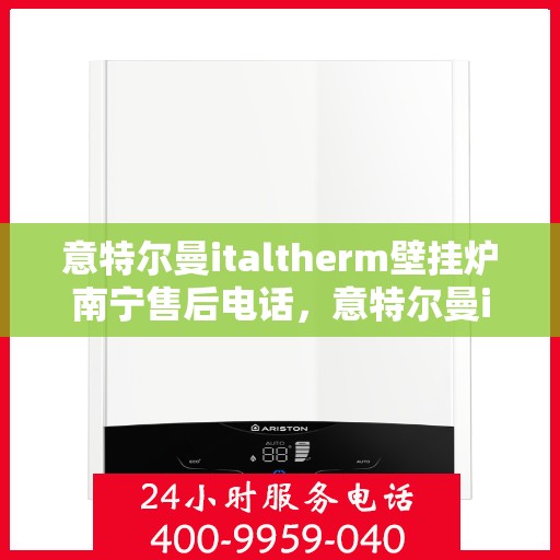 意特尔曼italtherm壁挂炉南宁售后电话，意特尔曼italtherm壁挂炉南宁售后服务中心联系电话及维修服务解析