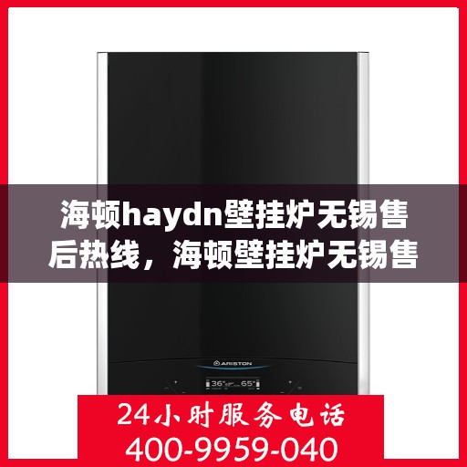 海顿haydn壁挂炉无锡售后热线，海顿壁挂炉无锡售后热线，专业维修与技术支持团队为您服务