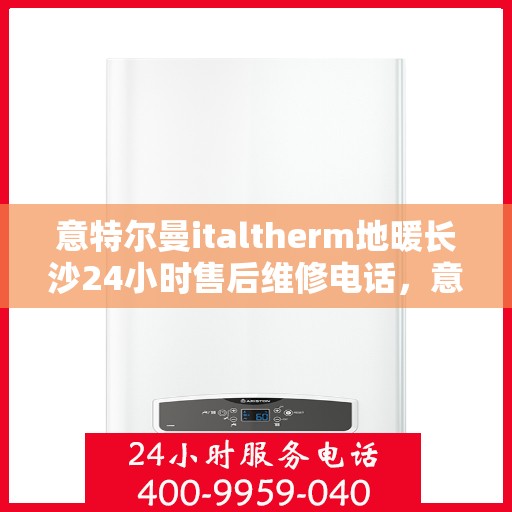 意特尔曼italtherm地暖长沙24小时售后维修电话，意特尔曼italtherm地暖长沙全天候售后维修服务热线