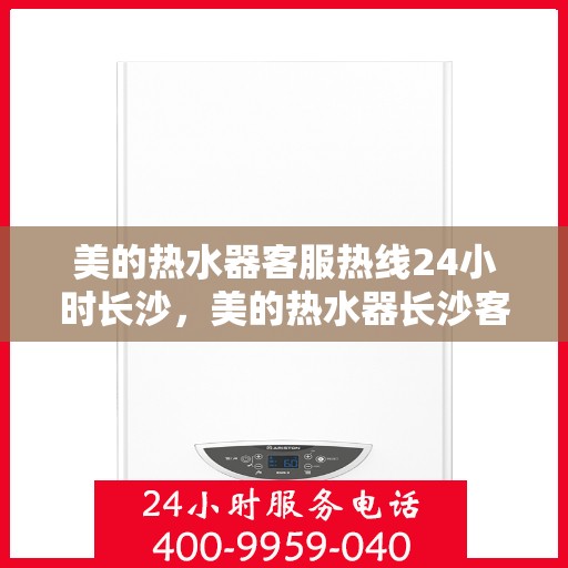 美的热水器客服热线24小时长沙，美的热水器长沙客服热线全天候为您服务