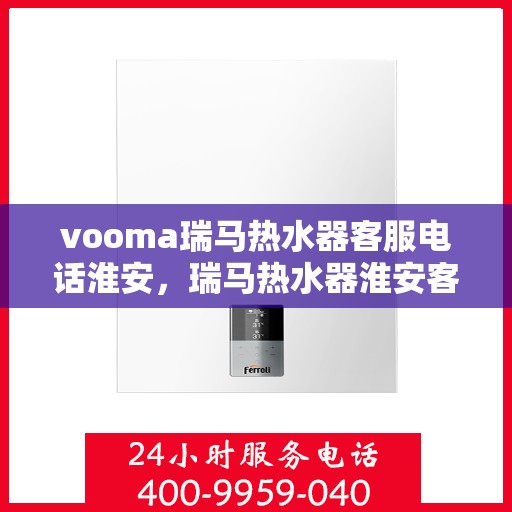vooma瑞马热水器客服电话淮安，瑞马热水器淮安客服热线，解决您的热水器问题