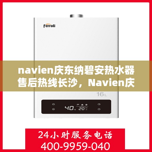 navien庆东纳碧安热水器售后热线长沙，Navien庆东纳碧安热水器长沙售后热线及维修服务指南