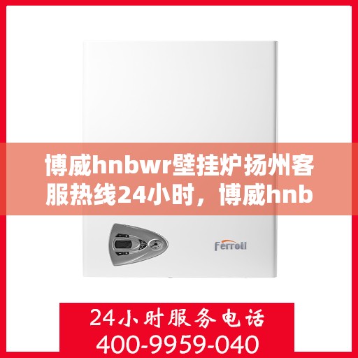 博威hnbwr壁挂炉扬州客服热线24小时，博威hnbwr壁挂炉扬州客服热线全天候服务，温暖您的每一个瞬间