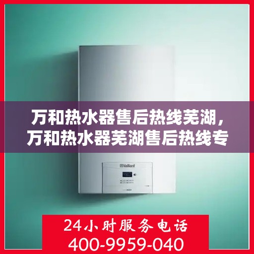 万和热水器售后热线芜湖，万和热水器芜湖售后热线专业服务