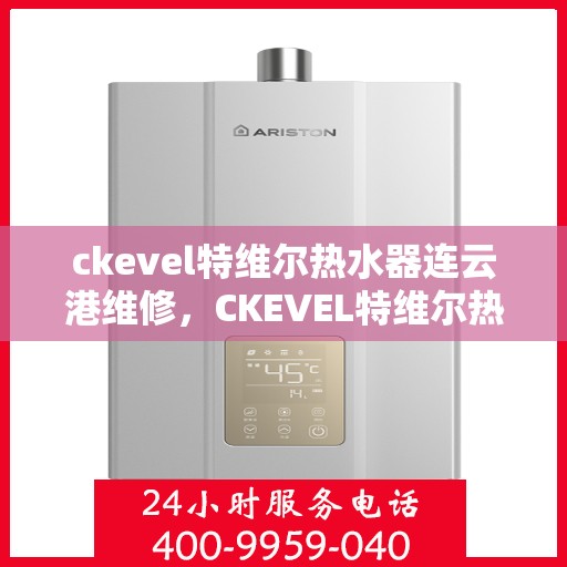 ckevel特维尔热水器连云港维修，CKEVEL特维尔热水器连云港专业维修服务