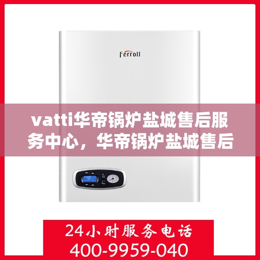 vatti华帝锅炉盐城售后服务中心，华帝锅炉盐城售后服务中心，专业维修与优质服务并行