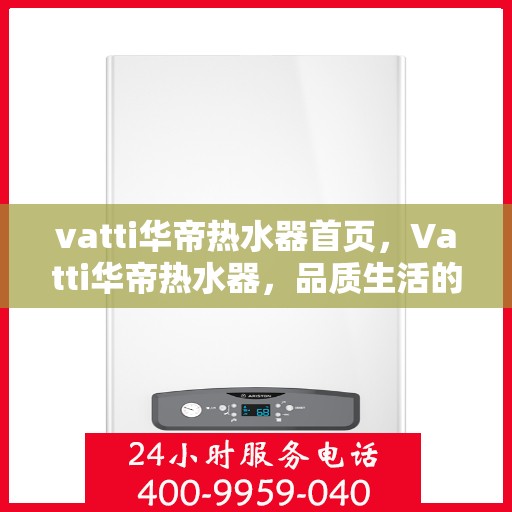 vatti华帝热水器首页，Vatti华帝热水器，品质生活的首选之页