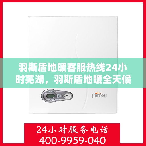 羽斯盾地暖客服热线24小时芜湖，羽斯盾地暖全天候客服热线芜湖专线服务