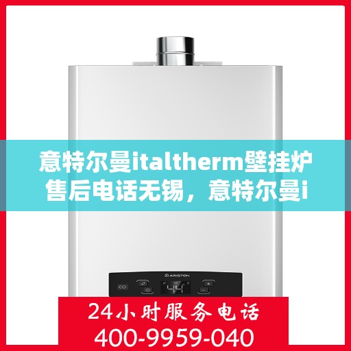 意特尔曼italtherm壁挂炉售后电话无锡，意特尔曼italtherm壁挂炉无锡售后电话及维修服务指南