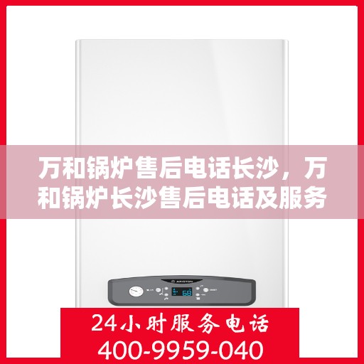 万和锅炉售后电话长沙，万和锅炉长沙售后电话及服务一览