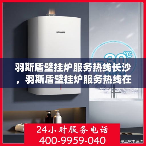羽斯盾壁挂炉服务热线长沙，羽斯盾壁挂炉服务热线在长沙，专业维修与支持团队为您提供全方位服务保障。