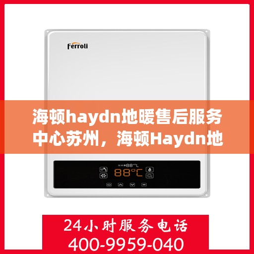 海顿haydn地暖售后服务中心苏州，海顿Haydn地暖苏州售后服务中心，专业维修，贴心服务