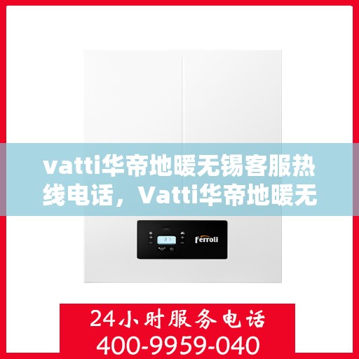 vatti华帝地暖无锡客服热线电话，Vatti华帝地暖无锡客服热线全攻略，一站式解决方案与贴心服务体验