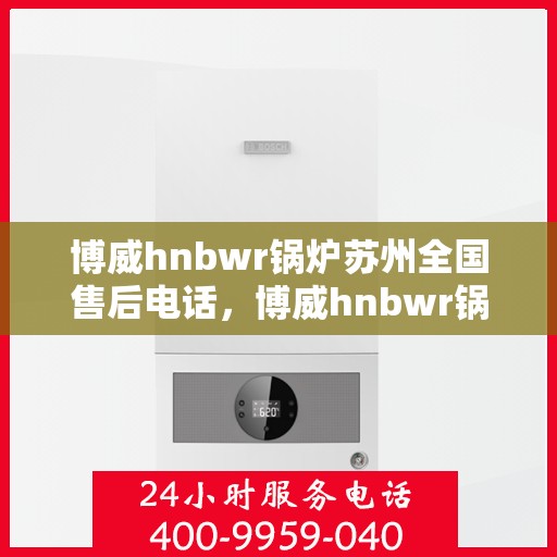 博威hnbwr锅炉苏州全国售后电话，博威hnbwr锅炉苏州售后全国服务热线电话公布