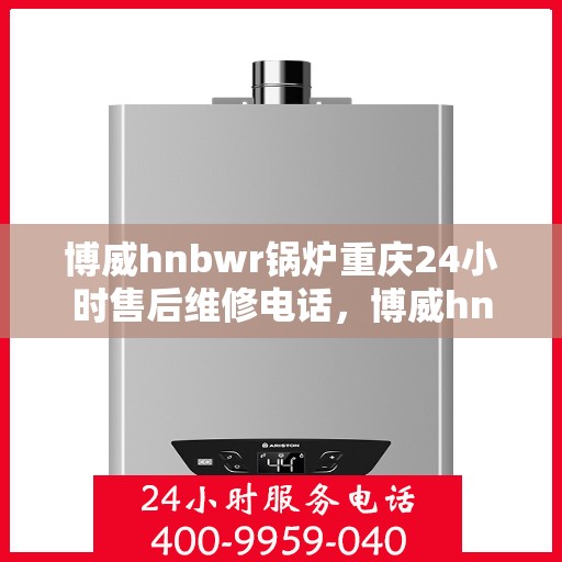 博威hnbwr锅炉重庆24小时售后维修电话，博威hnbwr锅炉重庆全天候售后维修热线