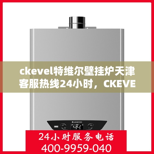 ckevel特维尔壁挂炉天津客服热线24小时，CKEVEL特维尔壁挂炉天津全天候客服热线，专业解答您的每一个疑问