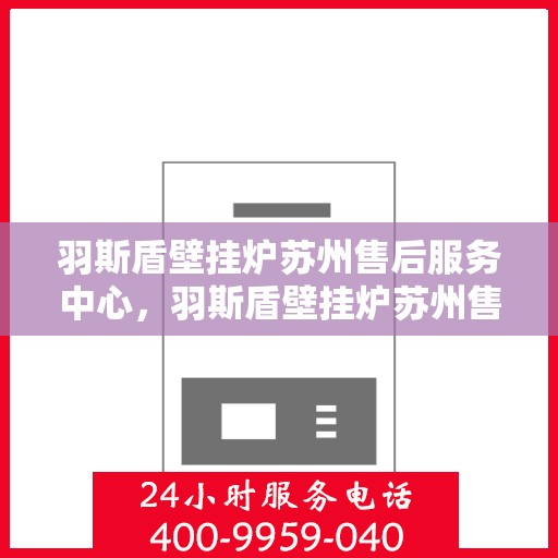 羽斯盾壁挂炉苏州售后服务中心，羽斯盾壁挂炉苏州售后服务中心，专业维修，贴心服务