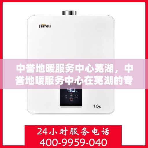 中誉地暖服务中心芜湖，中誉地暖服务中心在芜湖的专业服务之旅