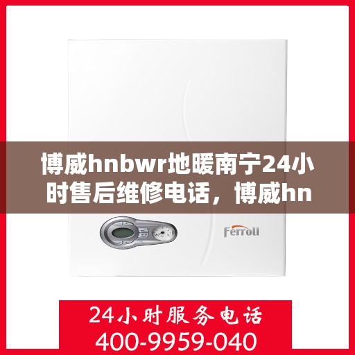 博威hnbwr地暖南宁24小时售后维修电话，博威hnbwr地暖南宁全天候售后维修服务热线
