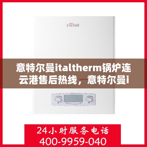 意特尔曼italtherm锅炉连云港售后热线，意特尔曼italtherm锅炉连云港售后服务热线，专业解决您的热力需求！
