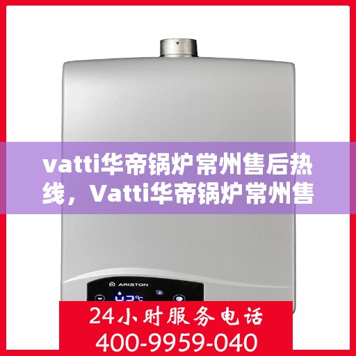 vatti华帝锅炉常州售后热线，Vatti华帝锅炉常州售后热线，专业维修，贴心服务
