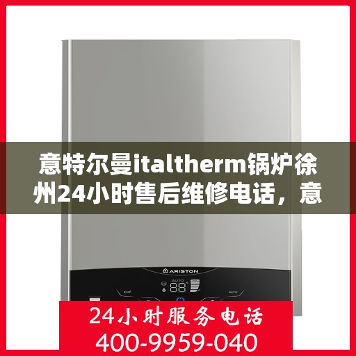 意特尔曼italtherm锅炉徐州24小时售后维修电话，意特尔曼italtherm锅炉徐州全天候售后维修服务热线