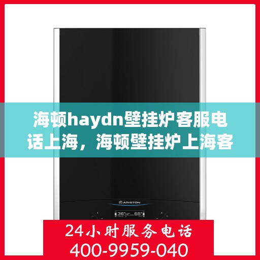 海顿haydn壁挂炉客服电话上海，海顿壁挂炉上海客服热线全解析
