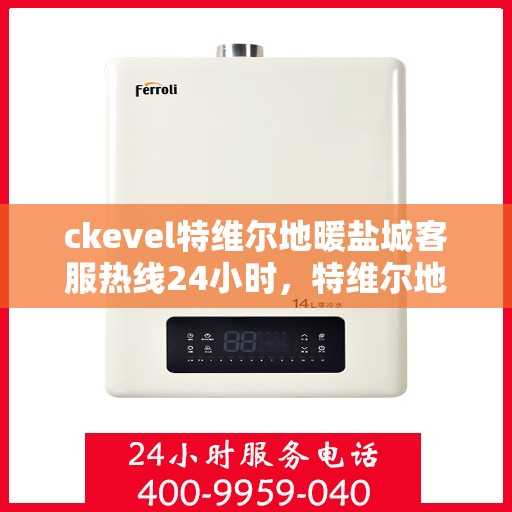 ckevel特维尔地暖盐城客服热线24小时，特维尔地暖盐城客服热线全天候服务，温暖无忧