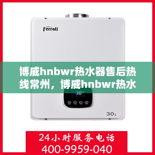 博威hnbwr热水器售后热线常州，博威hnbwr热水器常州售后服务中心热线