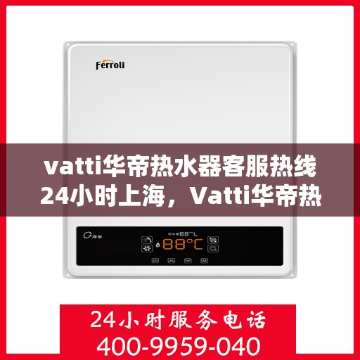 vatti华帝热水器客服热线24小时上海，Vatti华帝热水器上海24小时客服热线全面服务