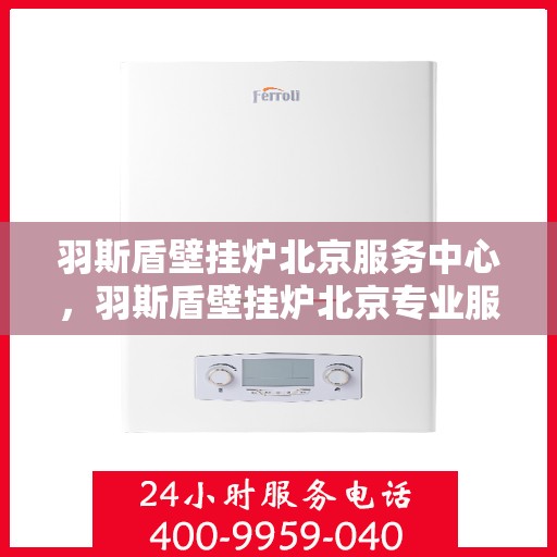羽斯盾壁挂炉北京服务中心，羽斯盾壁挂炉北京专业服务中心，一站式服务，温暖您的家