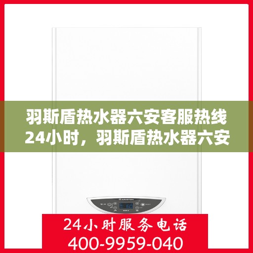 羽斯盾热水器六安客服热线24小时，羽斯盾热水器六安全天候客服热线，温暖服务不打烊