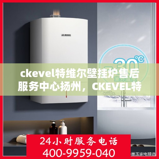 ckevel特维尔壁挂炉售后服务中心扬州，CKEVEL特维尔壁挂炉扬州售后服务中心，专业维修，贴心服务