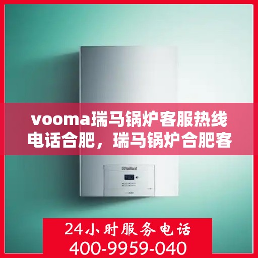 vooma瑞马锅炉客服热线电话合肥，瑞马锅炉合肥客服热线电话全解析