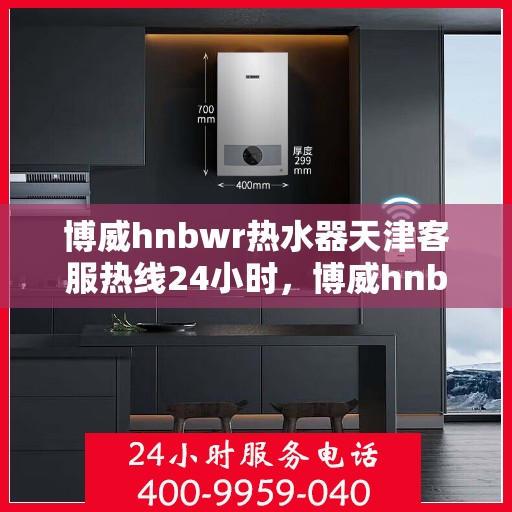 博威hnbwr热水器天津客服热线24小时，博威hnbwr热水器天津全天候客服热线支持