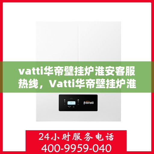 vatti华帝壁挂炉淮安客服热线，Vatti华帝壁挂炉淮安客服热线，专业支持与解决方案一站式服务