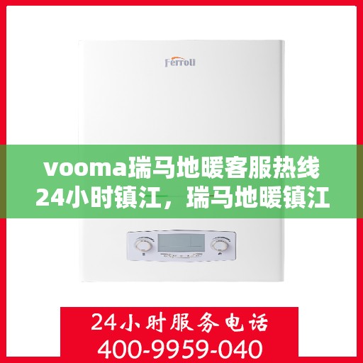 vooma瑞马地暖客服热线24小时镇江，瑞马地暖镇江客服热线全天候服务，温暖无忧！