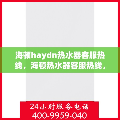 海顿haydn热水器客服热线，海顿热水器客服热线，专业解答，温暖您的生活